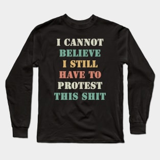 I cannot believe I still have to protest this shit Long Sleeve T-Shirt